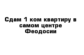 Сдам 1 ком квартиру в самом центре Феодосии